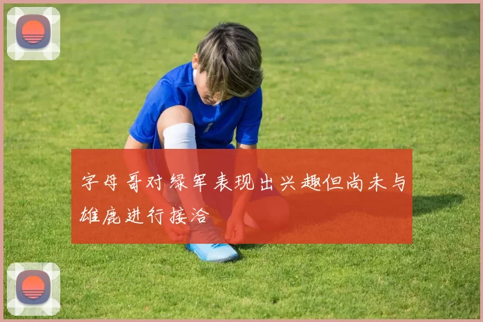 字母哥对绿军表现出兴趣但尚未与雄鹿进行接洽
