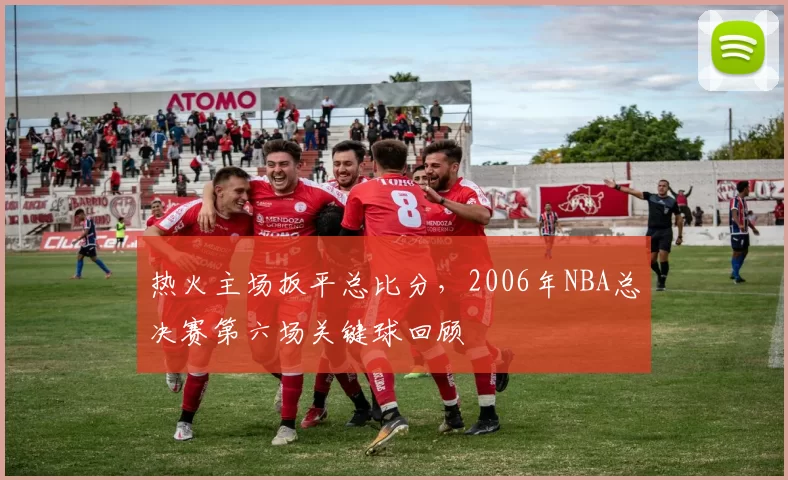 热火主场扳平总比分,2006年NBA总决赛第六场关键球回顾