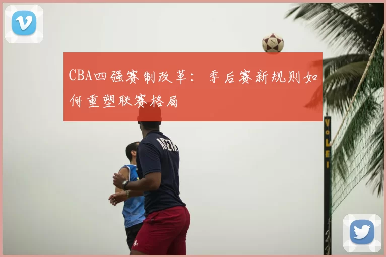 CBA四强赛制改革：季后赛新规则如何重塑联赛格局
