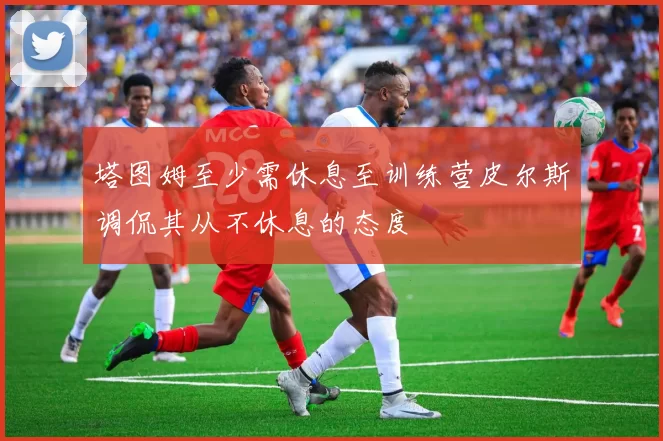 塔图姆至少需休息至训练营皮尔斯调侃其从不休息的态度