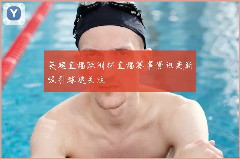 英超直播欧洲杯直播赛事资讯更新吸引球迷关注