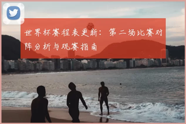 世界杯赛程表更新:第二场比赛对阵分析与观赛指南