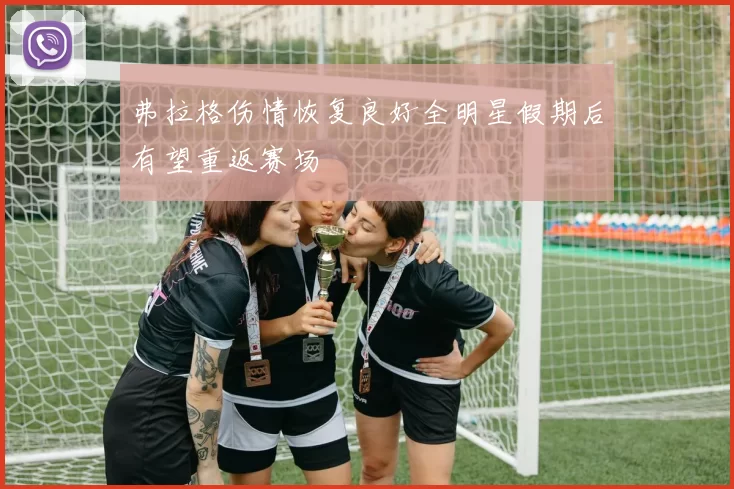 弗拉格伤情恢复良好全明星假期后有望重返赛场