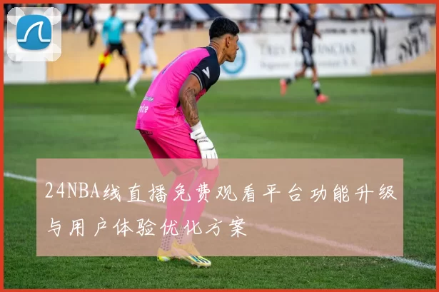 24NBA线直播免费观看平台功能升级与用户体验优化方案