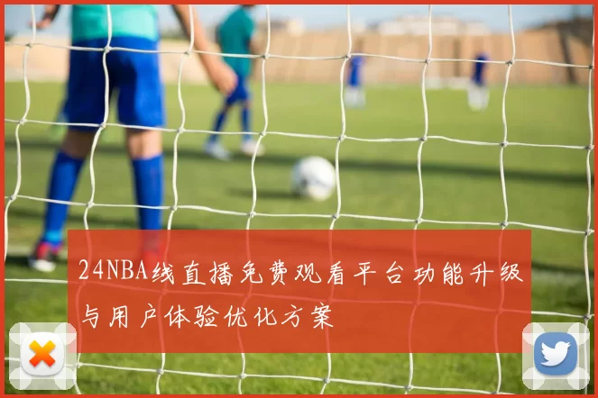 24NBA线直播免费观看平台功能升级与用户体验优化方案