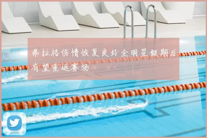 弗拉格伤情恢复良好全明星假期后有望重返赛场
