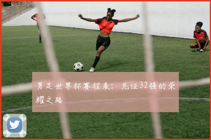 男足世界杯赛程表:见证32强的荣耀之路