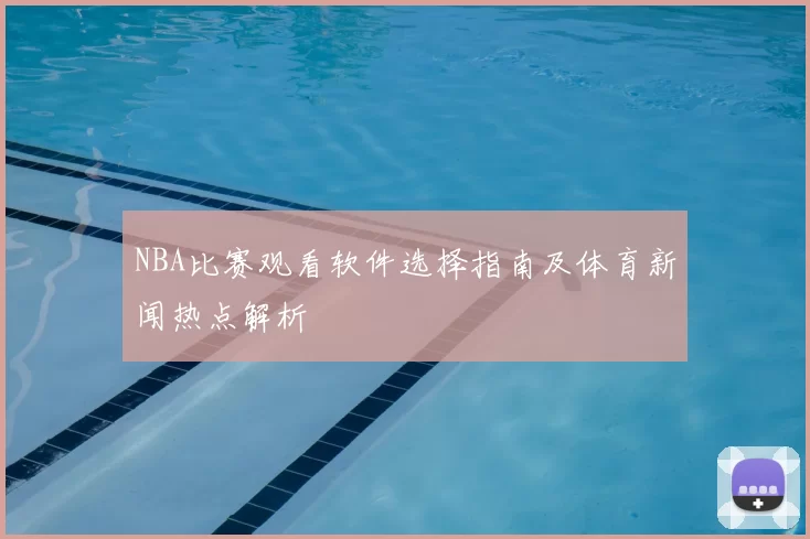 NBA比赛观看软件选择指南及体育新闻热点解析