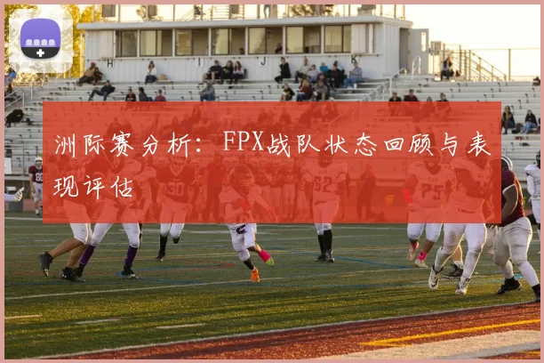 洲际赛分析:FPX战队状态回顾与表现评估