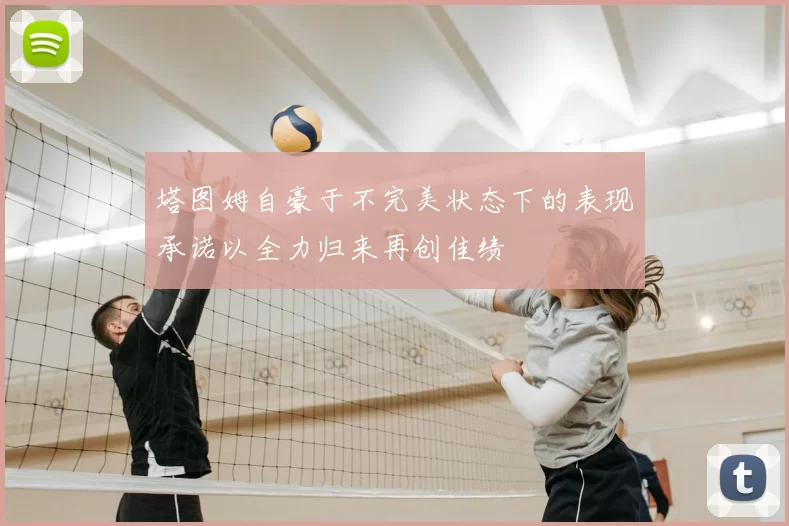 塔图姆自豪于不完美状态下的表现承诺以全力归来再创佳绩