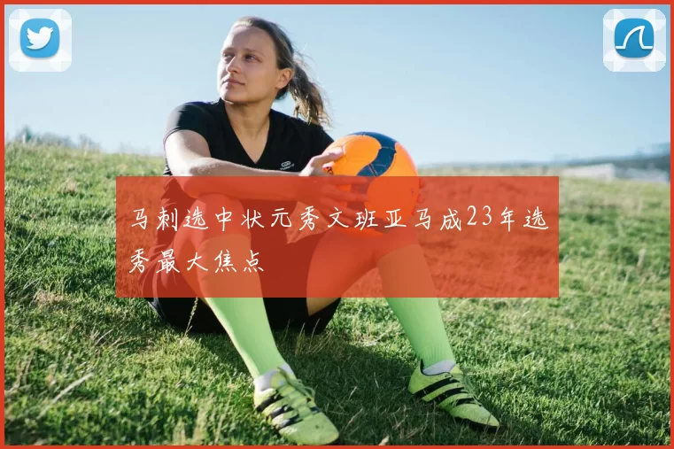 马刺选中状元秀文班亚马成23年选秀最大焦点