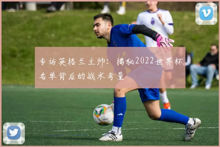 专访英格兰主帅:揭秘2022世界杯名单背后的战术考量