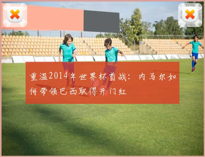 重温2014年世界杯首战：内马尔如何带领巴西取得开门红