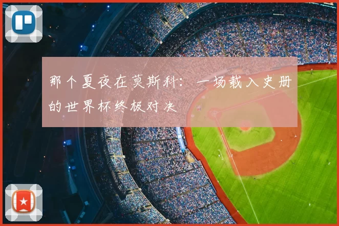 那个夏夜在莫斯科：一场载入史册的世界杯终极对决