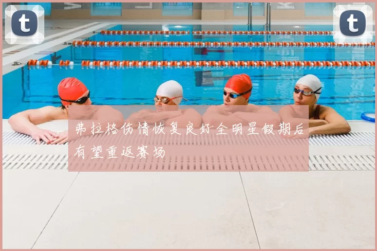 弗拉格伤情恢复良好全明星假期后有望重返赛场