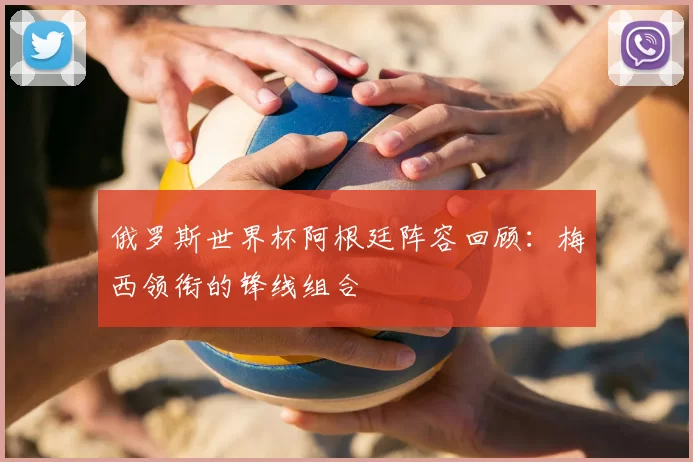 俄罗斯世界杯阿根廷阵容回顾：梅西领衔的锋线组合