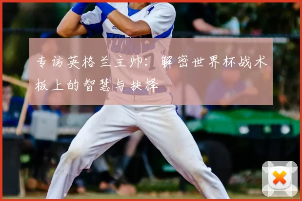 专访英格兰主帅:解密世界杯战术板上的智慧与抉择