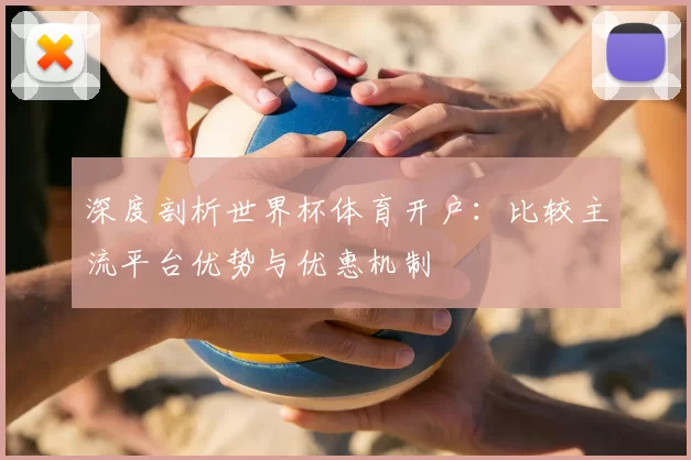 深度剖析世界杯体育开户:比较主流平台优势与优惠机制