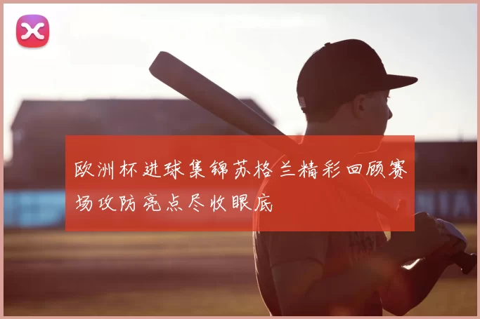 欧洲杯进球集锦苏格兰精彩回顾赛场攻防亮点尽收眼底