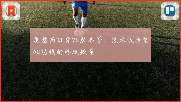 复盘西班牙vs摩洛哥:技术流与坚韧防线的终极较量
