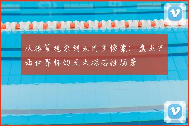 从格策绝杀到米内罗惨案:盘点巴西世界杯的五大标志性场景