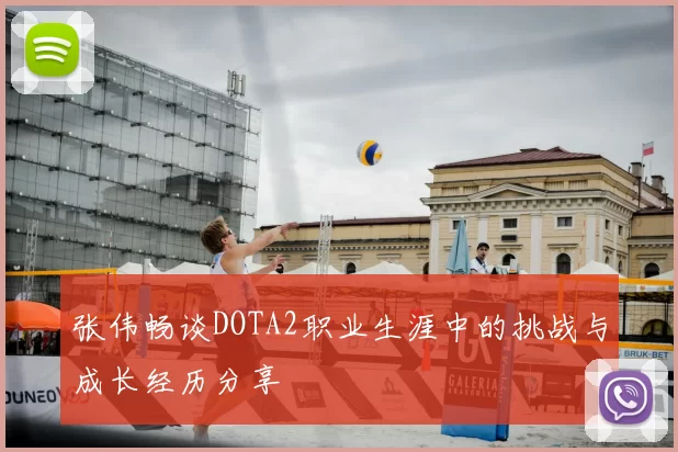 张伟畅谈DOTA2职业生涯中的挑战与成长经历分享