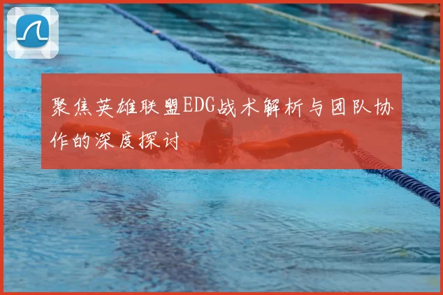 聚焦英雄联盟EDG战术解析与团队协作的深度探讨