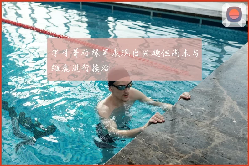字母哥对绿军表现出兴趣但尚未与雄鹿进行接洽
