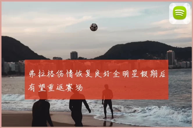 弗拉格伤情恢复良好全明星假期后有望重返赛场