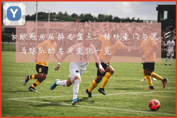 欧冠历届排名盘点：传统豪门与黑马球队的名次变化一览