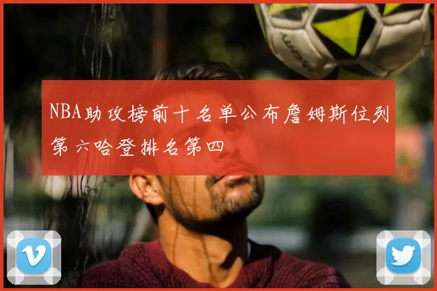 NBA助攻榜前十名单公布詹姆斯位列第六哈登排名第四