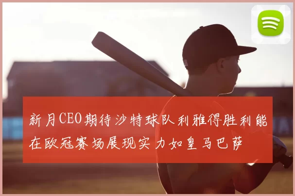 新月CEO期待沙特球队利雅得胜利能在欧冠赛场展现实力如皇马巴萨