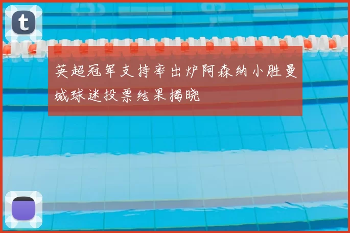英超冠军支持率出炉阿森纳小胜曼城球迷投票结果揭晓
