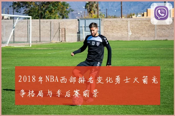 2018年NBA西部排名变化勇士火箭竞争格局与季后赛前景