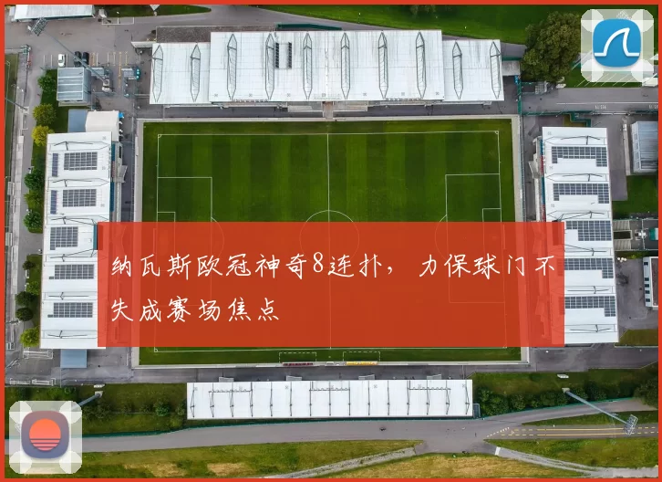 纳瓦斯欧冠神奇8连扑，力保球门不失成赛场焦点