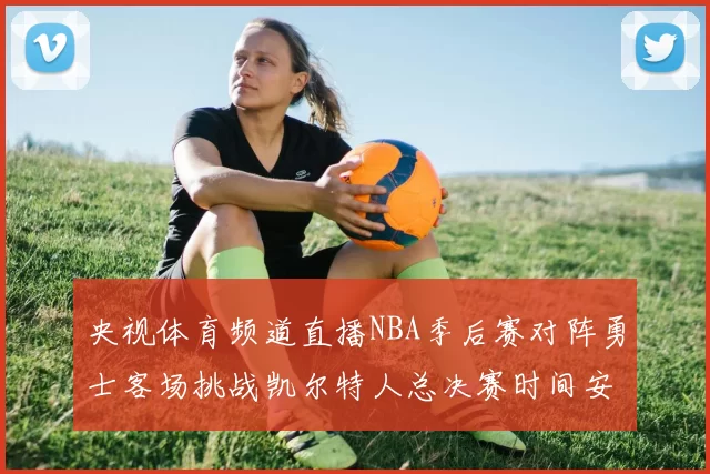 央视体育频道直播NBA季后赛对阵勇士客场挑战凯尔特人总决赛时间安排