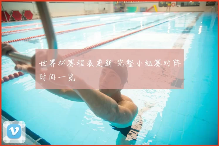 世界杯赛程表更新 完整小组赛对阵时间一览