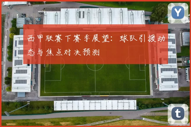 西甲联赛下赛季展望:球队引援动态与焦点对决预测