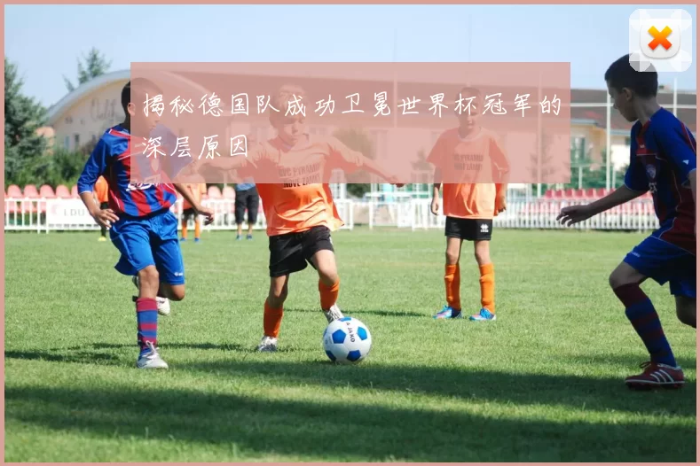 揭秘德国队成功卫冕世界杯冠军的深层原因