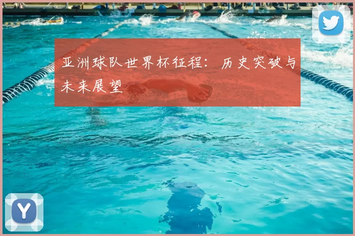 亚洲球队世界杯征程:历史突破与未来展望