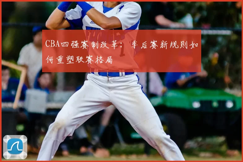 CBA四强赛制改革:季后赛新规则如何重塑联赛格局