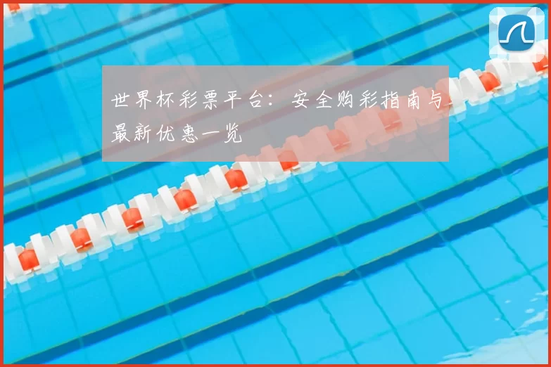 世界杯彩票平台:安全购彩指南与最新优惠一览
