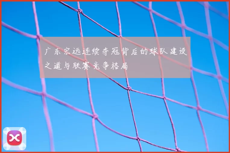 广东宏远连续夺冠背后的球队建设之道与联赛竞争格局