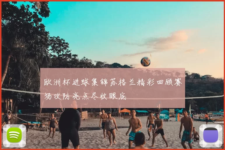 欧洲杯进球集锦苏格兰精彩回顾赛场攻防亮点尽收眼底