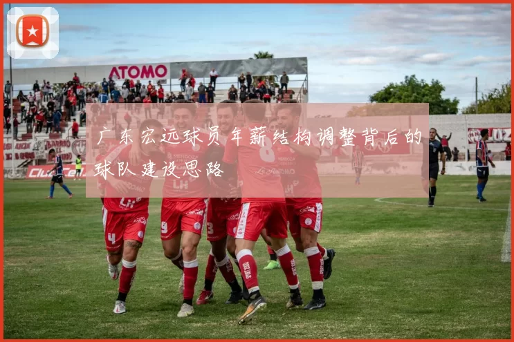 广东宏远球员年薪结构调整背后的球队建设思路