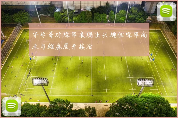 字母哥对绿军表现出兴趣但绿军尚未与雄鹿展开接洽