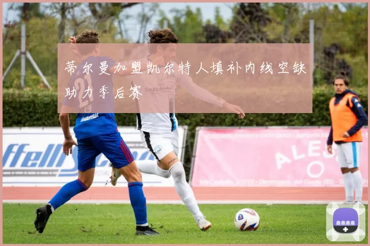蒂尔曼加盟凯尔特人填补内线空缺助力季后赛