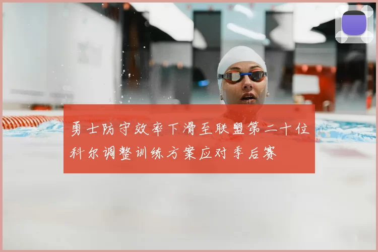 勇士防守效率下滑至联盟第二十位科尔调整训练方案应对季后赛