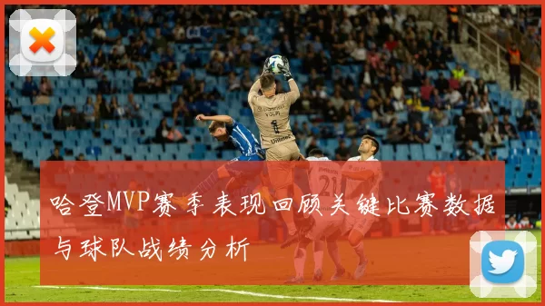 哈登MVP赛季表现回顾关键比赛数据与球队战绩分析