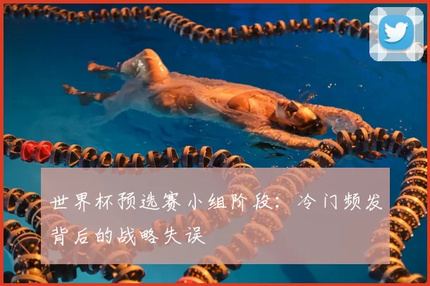 世界杯预选赛小组阶段:冷门频发背后的战略失误